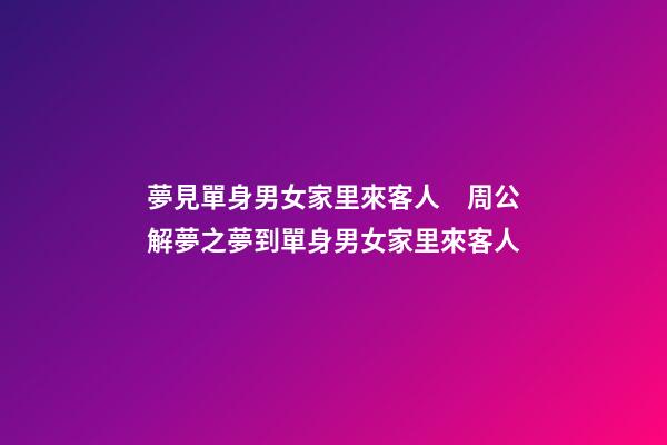 夢見單身男女家里來客人　周公解夢之夢到單身男女家里來客人
